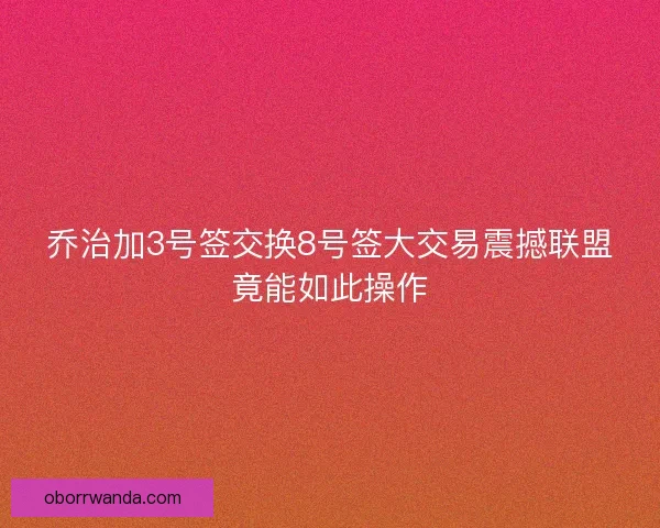 乔治加3号签交换8号签大交易震撼联盟竟能如此操作