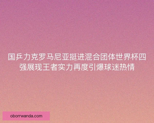 国乒力克罗马尼亚挺进混合团体世界杯四强展现王者实力再度引爆球迷热情