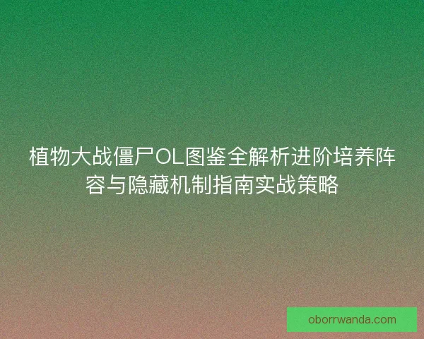 植物大战僵尸OL图鉴全解析进阶培养阵容与隐藏机制指南实战策略