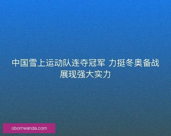 中国雪上运动队连夺冠军 力挺冬奥备战展现强大实力 中国雪上运动队连夺冠军 力挺冬奥备战展现强大实力
