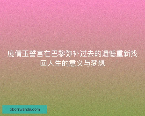 庞倩玉誓言在巴黎弥补过去的遗憾重新找回人生的意义与梦想