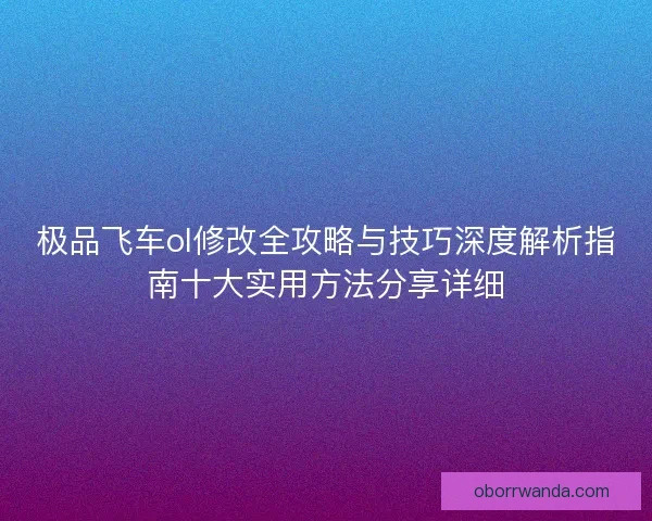 极品飞车ol修改全攻略与技巧深度解析指南十大实用方法分享详细