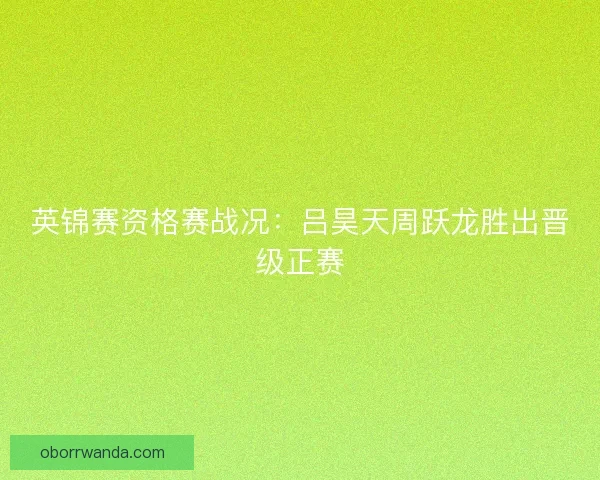 英锦赛资格赛战况：吕昊天周跃龙胜出晋级正赛