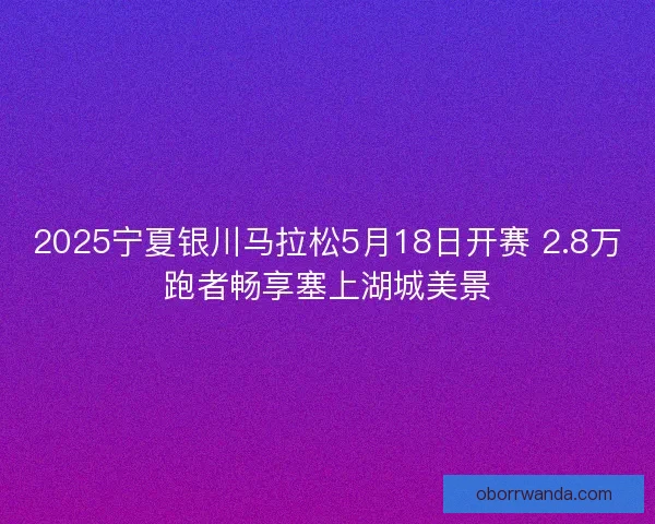 2025宁夏银川马拉松5月18日开赛 2.8万跑者畅享塞上湖城美景 2025宁夏银川马拉松5月18日开赛 2.8万跑者畅享塞上湖城美景