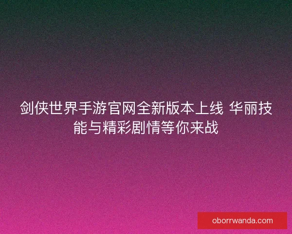 剑侠世界手游官网全新版本上线 华丽技能与精彩剧情等你来战