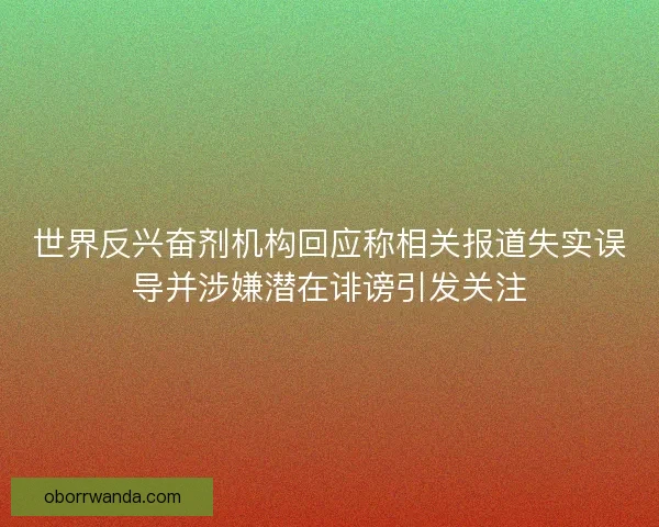 世界反兴奋剂机构回应称相关报道失实误导并涉嫌潜在诽谤引发关注