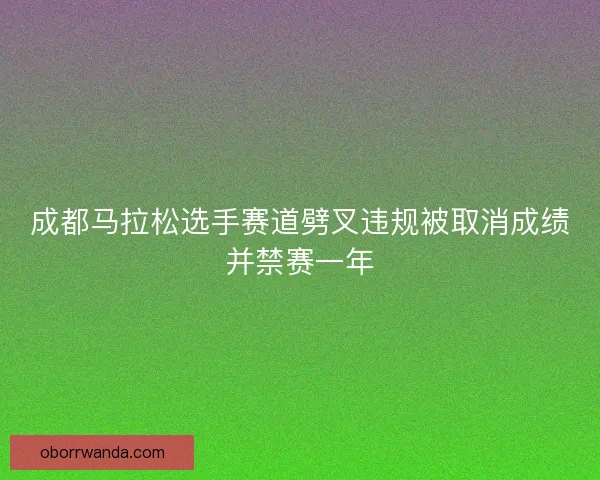 成都马拉松选手赛道劈叉违规被取消成绩并禁赛一年 成都马拉松选手赛道劈叉违规被取消成绩并禁赛一年