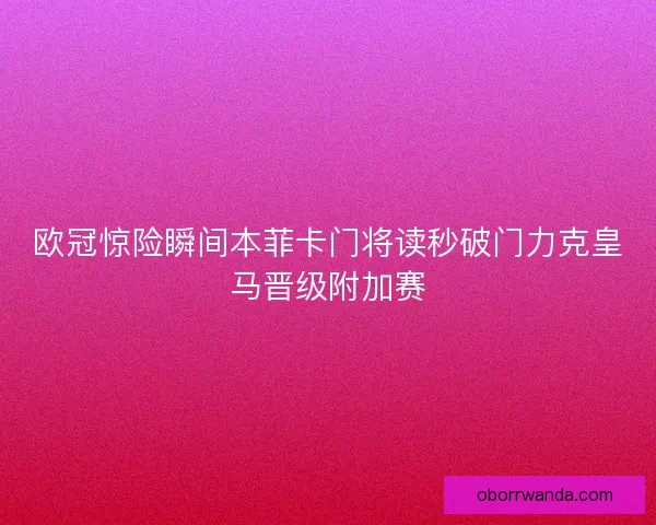 欧冠惊险瞬间本菲卡门将读秒破门力克皇马晋级附加赛
