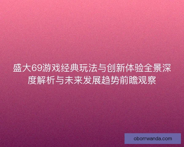盛大69游戏经典玩法与创新体验全景深度解析与未来发展趋势前瞻观察
