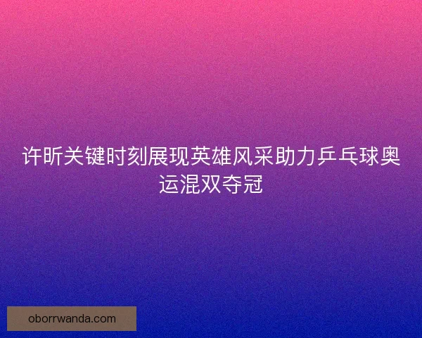 许昕关键时刻展现英雄风采助力乒乓球奥运混双夺冠