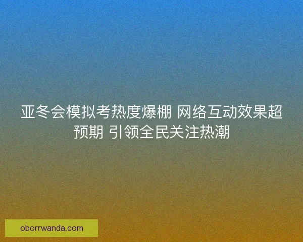 亚冬会模拟考热度爆棚 网络互动效果超预期 引领全民关注热潮 亚冬会模拟考热度爆棚 网络互动效果超预期 引领全民关注热潮