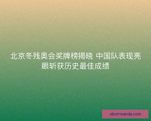 北京冬残奥会奖牌榜揭晓 中国队表现亮眼斩获历史最佳成绩