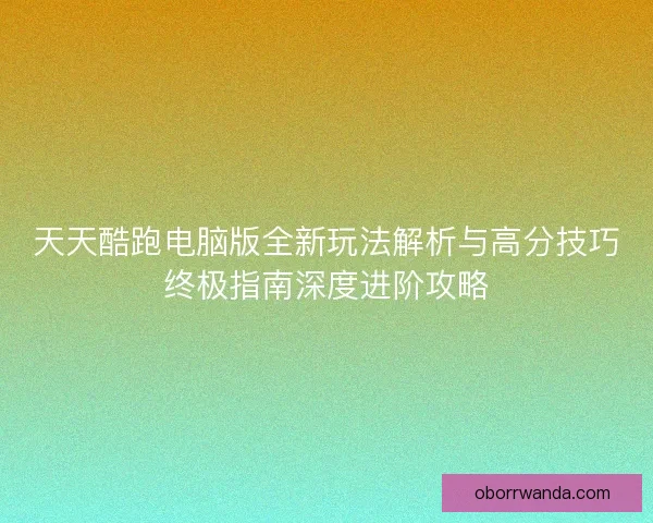 天天酷跑电脑版全新玩法解析与高分技巧终极指南深度进阶攻略