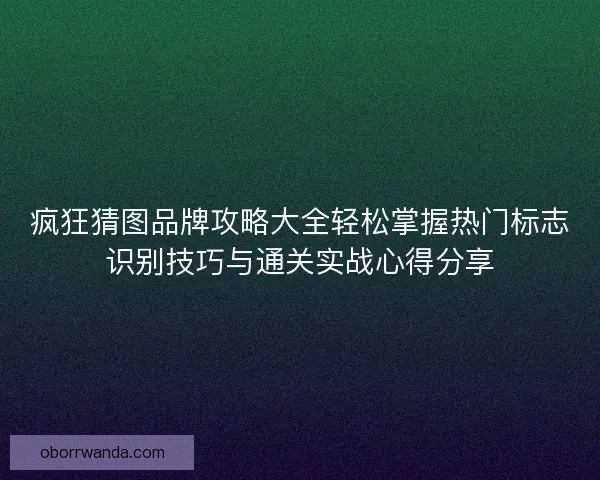 疯狂猜图品牌攻略大全轻松掌握热门标志识别技巧与通关实战心得分享