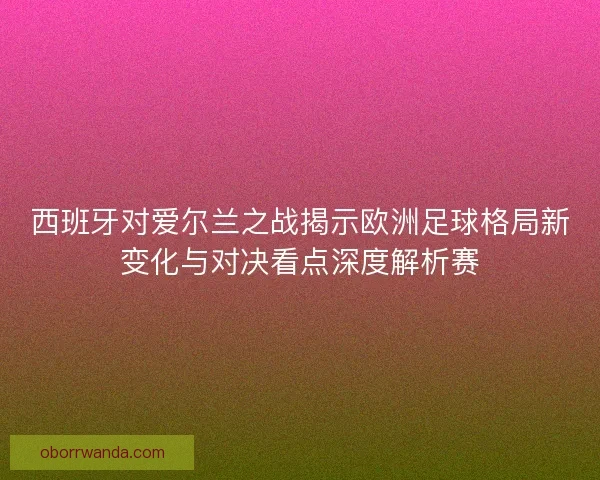 西班牙对爱尔兰之战揭示欧洲足球格局新变化与对决看点深度解析赛