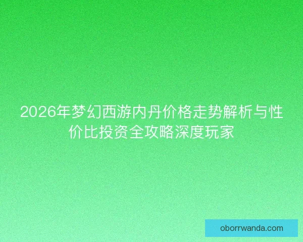 2026年梦幻西游内丹价格走势解析与性价比投资全攻略深度玩家 2026年梦幻西游内丹价格走势解析与性价比投资全攻略深度玩家