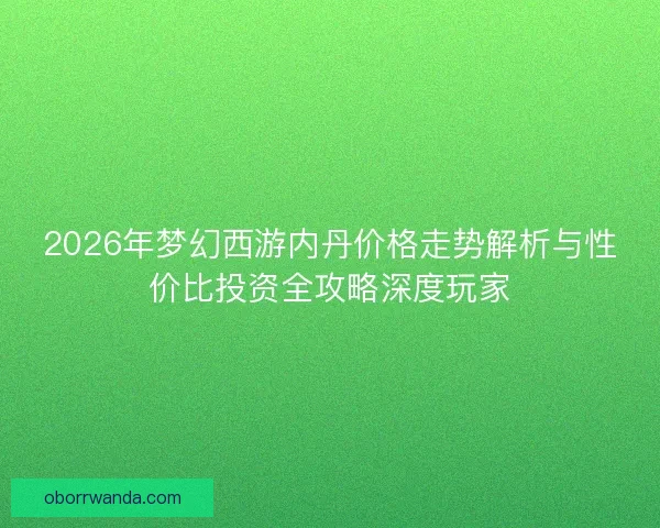 2026年梦幻西游内丹价格走势解析与性价比投资全攻略深度玩家 2026年梦幻西游内丹价格走势解析与性价比投资全攻略深度玩家