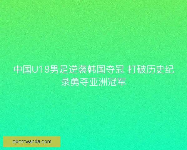 中国U19男足逆袭韩国夺冠 打破历史纪录勇夺亚洲冠军 中国U19男足逆袭韩国夺冠 打破历史纪录勇夺亚洲冠军