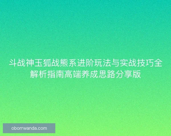 斗战神玉狐战熊系进阶玩法与实战技巧全解析指南高端养成思路分享版 斗战神玉狐战熊系进阶玩法与实战技巧全解析指南高端养成思路分享版