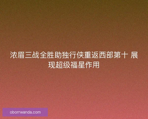 浓眉三战全胜助独行侠重返西部第十 展现超级福星作用 浓眉三战全胜助独行侠重返西部第十 展现超级福星作用