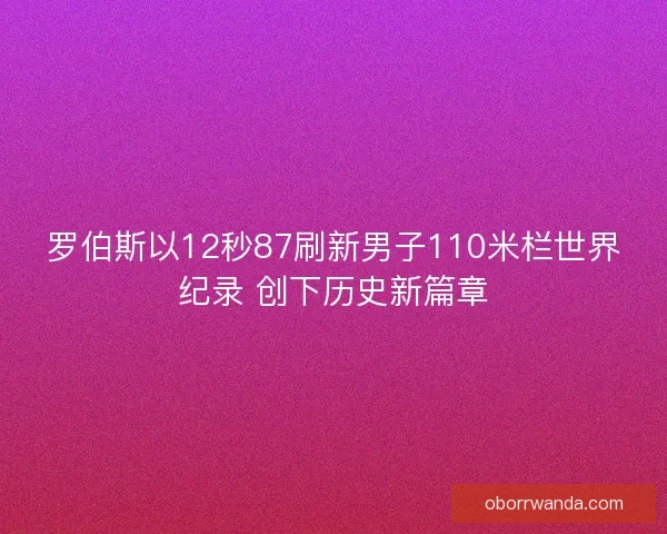 罗伯斯以12秒87刷新男子110米栏世界纪录 创下历史新篇章 罗伯斯以12秒87刷新男子110米栏世界纪录 创下历史新篇章